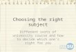 Choosing the right subject Different sorts of university course and how to decide which one ’ s right for you