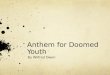 Anthem for Doomed Youth By Wilfred Owen. Anthem for Doomed Youth What passing-bells for these who die as cattle? - Only the monstrous anger of the guns