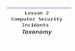 Lesson 2 Computer Security Incidents Taxonomy. Need an accepted taxonomy because... Provides a common frame of reference If no taxonomy, then we: Can’t