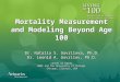 Mortality Measurement and Modeling Beyond Age 100 Dr. Natalia S. Gavrilova, Ph.D. Dr. Leonid A. Gavrilov, Ph.D. Center on Aging NORC and The University