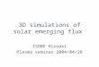 3D simulations of solar emerging flux ISOBE Hiroaki Plasma seminar 2004/04/28