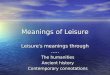 Meanings of Leisure Leisure ’ s meanings through ….. The humanities Ancient history Contemporary connotations