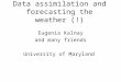 Data assimilation and forecasting the weather (!) Eugenia Kalnay and many friends University of Maryland