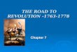 THE ROAD TO REVOLUTION -1763-1778 THE ROAD TO REVOLUTION -1763-1778 Chapter 7