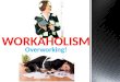 Overworking! WORKAHOLISM. What Is Work? Work is a physical or mental activity performed in an effort to produce a result. What Is a Workaholic? A workaholic