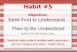 Habit #5 Objective: Seek First to Understand, Then to Be Understood Based on the work Stephen Covey. ”Until you walk a mile in another man’s moccasins