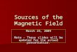 Sources of the Magnetic Field March 23, 2009 Note – These slides will be updated for the actual presentation
