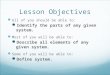 Lesson Objectives All of you should be able to: Identify the parts of any given system. Most of you will be able to: Describe all elements of any given