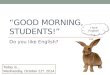 “GOOD MORNING, STUDENTS!” Do you like English? I love English! Today is… Wednesday, October 21 st, 2014