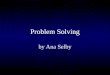 Problem Solving by Ana Selby. Problem Solving is easy if you follow these steps Understand the problem