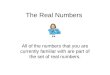 The Real Numbers All of the numbers that you are currently familiar with are part of the set of real numbers