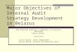 Major Objectives of Internal Audit Strategy Development in Belarus 2nd Internal auditors’ Community of Practice Workshop Chisinau, Moldova June 20-22 2007