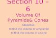 Section 10 – 6 Volume Of Pyramids& Cones Objective: To find the volume of a Pyramid To find the volume of a Cone