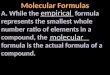 A. While the _________ formula represents the smallest whole number ratio of elements in a compound, the ___________ formula is the actual formula of