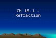 Ch 15.1 - Refraction Definition: Refraction Change in speed of light as it moves from one medium to another. Can cause bending of the light at the interface