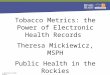More information © 2015 Denver Public Health Tobacco Metrics: the Power of Electronic Health Records Theresa Mickiewicz, MSPH Public Health in the Rockies