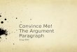 Convince Me! The Argument Paragraph Eng 050. Argument Paragraph “Remember, no one is obligated to take your word for anything.” – M. L. Stein Those words