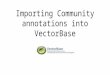 Importing Community annotations into VectorBase. Aims Provide the VectorBase community with tools for improving genome annotation. Must have low entry