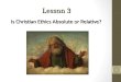 Lesson 3 Is Christian Ethics Absolute or Relative? 1