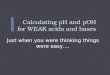 Calculating pH and pOH for WEAK acids and bases Just when you were thinking things were easy…