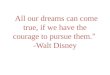 “ All our dreams can come true, if we have the courage to pursue them. ” -Walt Disney