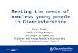 Meeting the needs of homeless young people in Gloucestershire Moira Pratt Commissioning Manager (Strategic Information) Children and Young People’s Directorate