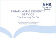 STRATHMORE DEMENTIA SERVICE The Journey So Far Jim McGuinness, Project Lead Kate Wright, Team Leader