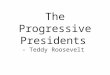 The Progressive Presidents - Teddy Roosevelt. Opener Would you consider Barack Obama to be a progressive President? Explain why or why not