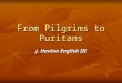 From Pilgrims to Puritans J. Hanlon English III. Pilgrims Pilgrims sailed from England to America on the Mayflower in 1620. Pilgrims sailed from England