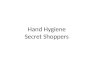 Hand Hygiene Secret Shoppers. Hand Hygiene an infected or colonized body site on one patient, or after touching the patients’ environment, if hand hygiene
