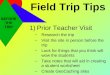 Field Trip Tips 1)Prior Teacher Visit –Research the trip –Visit the site in person before the trip –Look for things that you think will wow the students
