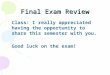 Final Exam Review Class: I really appreciated having the opportunity to share this semester with you. Good luck on the exam!