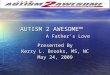 AUTISM 2 AWESOME™ A Father’s Love Presented By Kerry L. Brooks, MS, NC May 24, 2009