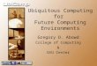 Ubiquitous Computing for Future Computing Environments Gregory D. Abowd College of Computing & GVU Center