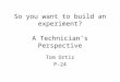 So you want to build an experiment? A Technician’s Perspective Tom Ortiz P-24