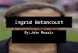 Ingrid Betancourt By:John Morris. Birth and Early Life Born on December 25, 1961 in Bogota Colombia. Her parents were Yolanda Pulecio and Gabriel Betancourt