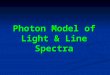 Photon Model of Light & Line Spectra. Atomic Spectra Most sources of radiant energy (ex. light bulbs) produce many different wavelengths of light (continuous