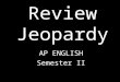 Review Jeopardy AP ENGLISH Semester II Click Once to Begin JEOPARDY! Fabulous prizes may be at stake. Rules…. I am the decider of all things. No crybabies