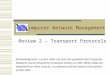 Computer Network Management Review 2 – Transport Protocols Acknowledgments: Lecture slides are from the graduate level Computer Networks course thought