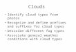 Clouds Identify cloud types from photos Recognize and define prefixes and suffixes for cloud types Describe different fog types Associate general weather