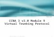 1 © 2003, Cisco Systems, Inc. All rights reserved. CCNA 3 v3.0 Module 9 Virtual Trunking Protocol