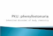 Inherited disorder of body chemistry.  Through Newborn Screening almost all affected newborns are diagnosed and treated early.  Untreated PKU causes