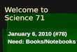 Welcome to Science 71 January 6, 2010 (#78) Need: Books/Notebooks