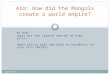 DO NOW: WHAT WAS THE LARGEST EMPIRE TO EVER EXIST? WHAT SKILLS DOES ONE NEED TO ENCOMPASS TO LEAD THIS EMPIRE? Aim: How did the Mongols create a world