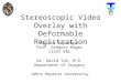 Stereoscopic Video Overlay with Deformable Registration Balazs Vagvolgyi Prof. Gregory Hager CISST ERC Dr. David Yuh, M.D. Department of Surgery Johns