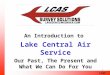 1 An Introduction to Lake Central Air Service Our Past, The Present and What We Can Do For You LCAS