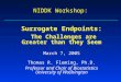Surrogate Endpoints: The Challenges are Greater than they Seem March 7, 2005 Thomas R. Fleming, Ph.D. Professor and Chair of Biostatistics University of