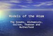 Models of the Atom The Greeks, Alchemists, Dalton, Thomson and Rutherford