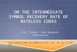 ON THE INTERMEDIATE SYMBOL RECOVERY RATE OF RATELESS CODES Ali Talari, and Nazanin Rahnavard IEEE TRANSACTIONS ON COMMUNICATIONS, VOL. 60, NO. 5, MAY 2012