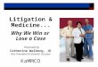 Litigation & Medicine... Why We Win or Lose a Case Presented by Catherine Walberg, JD Vice President & General Counsel KaMMCO